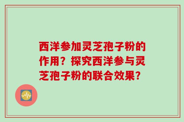 西洋参加灵芝孢子粉的作用？探究西洋参与灵芝孢子粉的联合效果？