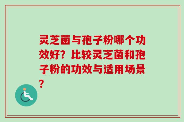 灵芝菌与孢子粉哪个功效好？比较灵芝菌和孢子粉的功效与适用场景？