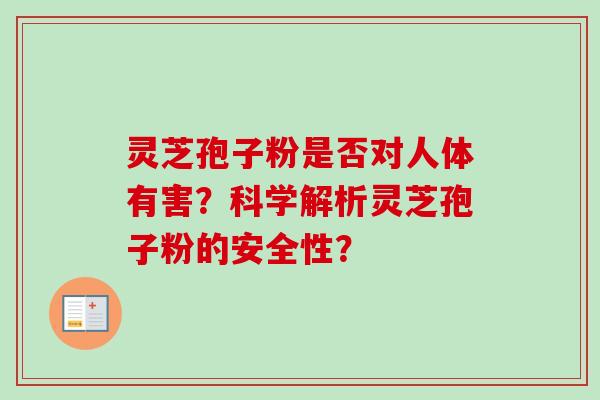 灵芝孢子粉是否对人体有害？科学解析灵芝孢子粉的安全性？