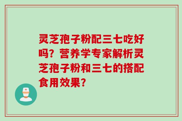灵芝孢子粉配三七吃好吗？营养学专家解析灵芝孢子粉和三七的搭配食用效果？