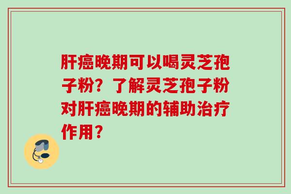肝癌晚期可以喝灵芝孢子粉？了解灵芝孢子粉对肝癌晚期的辅助治疗作用？