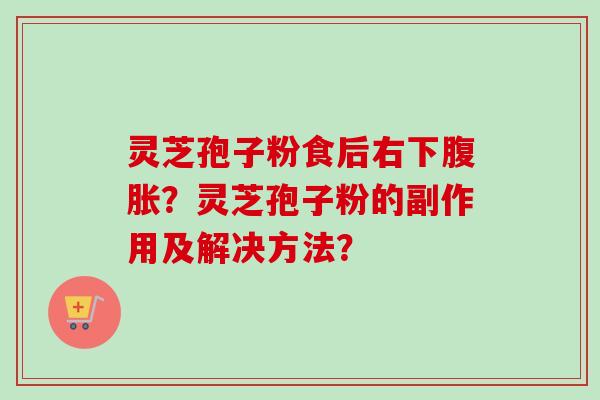 灵芝孢子粉食后右下腹胀？灵芝孢子粉的副作用及解决方法？