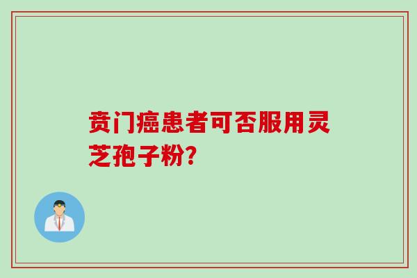 贲门患者可否服用灵芝孢子粉? 贲门患者可否服用灵芝孢子粉?