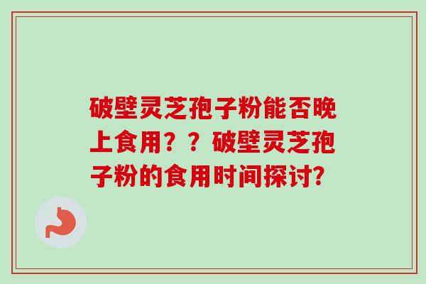 破壁灵芝孢子粉能否晚上食用？？破壁灵芝孢子粉的食用时间探讨？