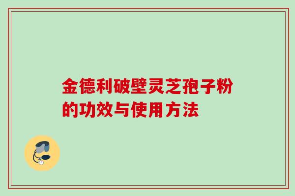 金德利破壁灵芝孢子粉的功效与使用方法