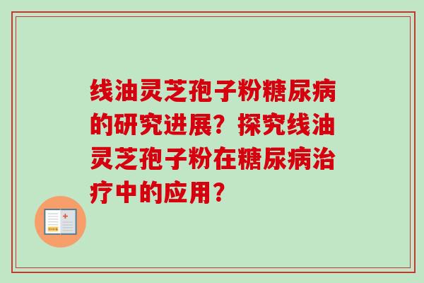 线油灵芝孢子粉糖尿病的研究进展？探究线油灵芝孢子粉在糖尿病治疗中的应用？