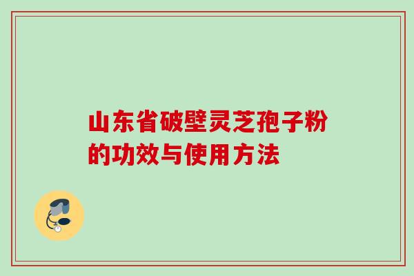 山东省破壁灵芝孢子粉的功效与使用方法