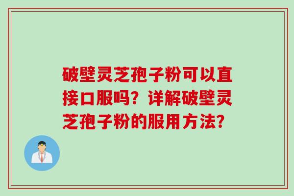 破壁灵芝孢子粉可以直接口服吗？详解破壁灵芝孢子粉的服用方法？