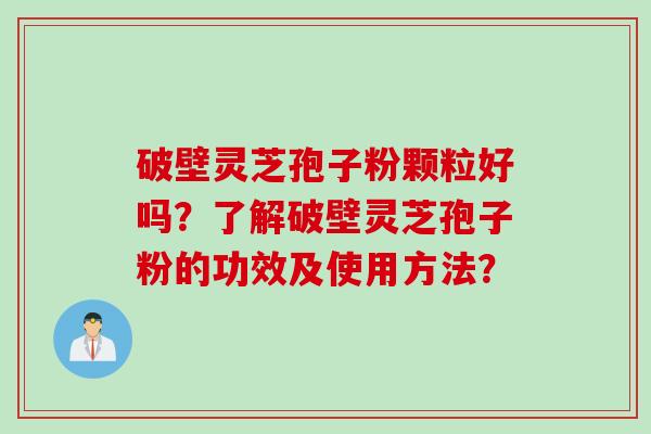 破壁灵芝孢子粉颗粒好吗？了解破壁灵芝孢子粉的功效及使用方法？