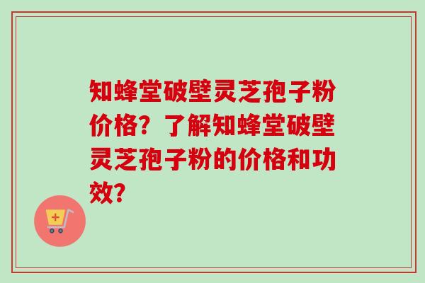 知蜂堂破壁灵芝孢子粉价格？了解知蜂堂破壁灵芝孢子粉的价格和功效？