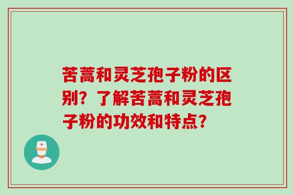 苦蒿和灵芝孢子粉的区别？了解苦蒿和灵芝孢子粉的功效和特点？