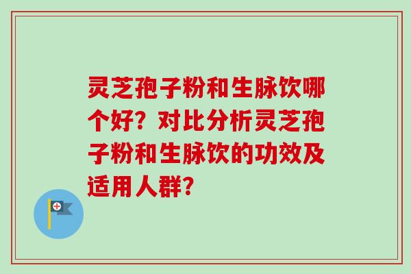 灵芝孢子粉和生脉饮哪个好？对比分析灵芝孢子粉和生脉饮的功效及适用人群？