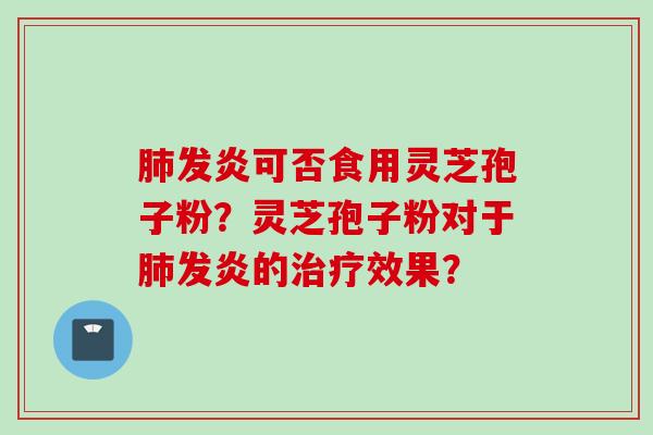 肺发炎可否食用灵芝孢子粉？灵芝孢子粉对于肺发炎的治疗效果？