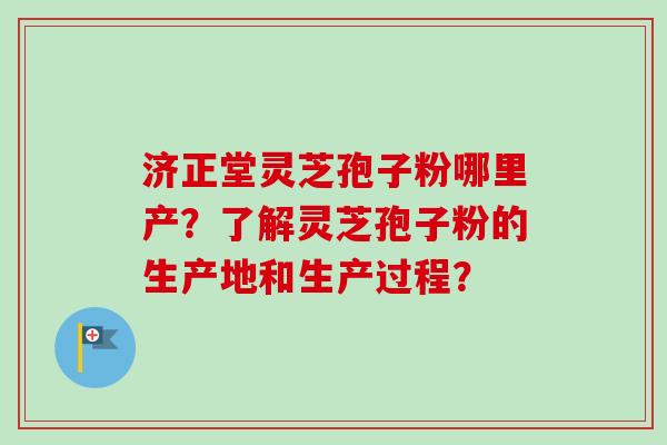 济正堂灵芝孢子粉哪里产？了解灵芝孢子粉的生产地和生产过程？