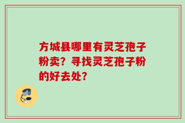 方城县哪里有灵芝孢子粉卖？寻找灵芝孢子粉的好去处？