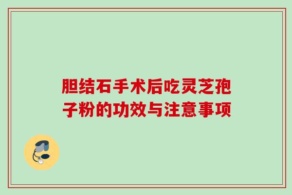 胆结石手术后吃灵芝孢子粉的功效与注意事项