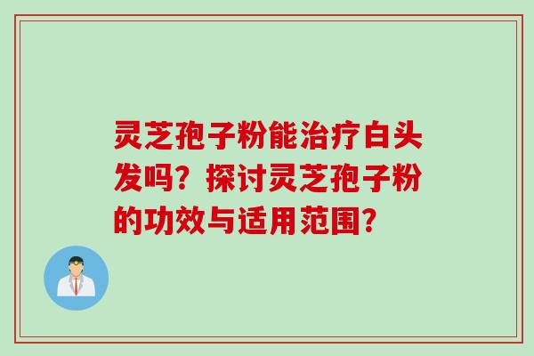 灵芝孢子粉能治疗白头发吗？探讨灵芝孢子粉的功效与适用范围？