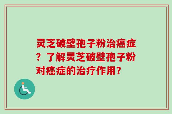 灵芝破壁孢子粉治癌症？了解灵芝破壁孢子粉对癌症的治疗作用？