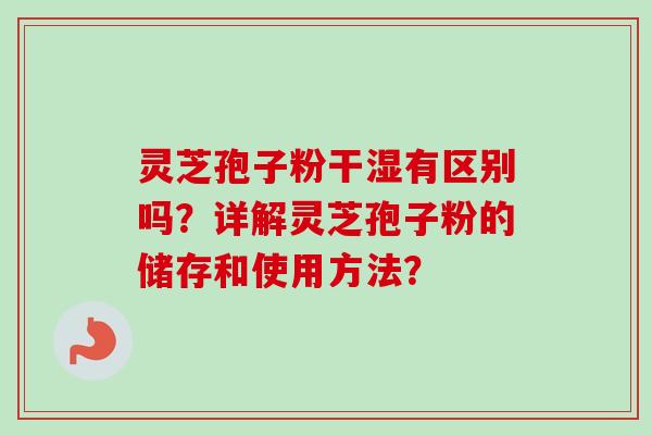 灵芝孢子粉干湿有区别吗？详解灵芝孢子粉的储存和使用方法？