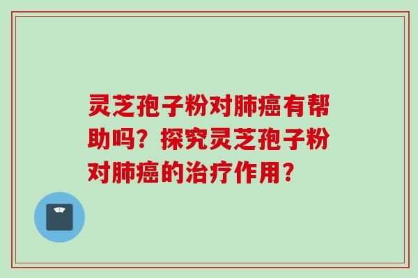 灵芝孢子粉对肺癌有帮助吗？探究灵芝孢子粉对肺癌的治疗作用？