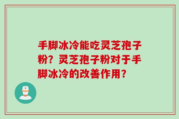 手脚冰冷能吃灵芝孢子粉？灵芝孢子粉对于手脚冰冷的改善作用？