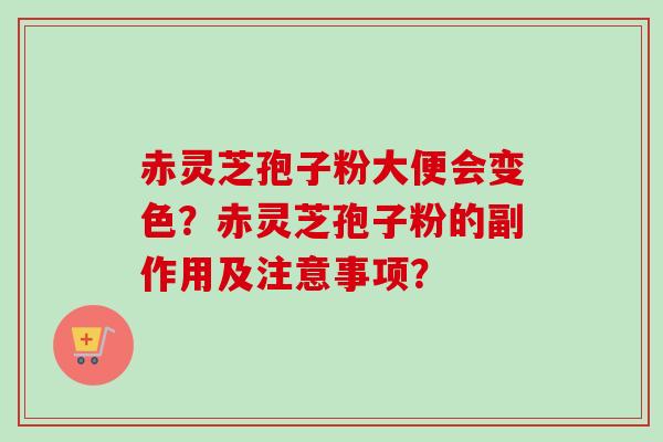 赤灵芝孢子粉大便会变色？赤灵芝孢子粉的副作用及注意事项？