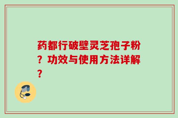 药都行破壁灵芝孢子粉？功效与使用方法详解？