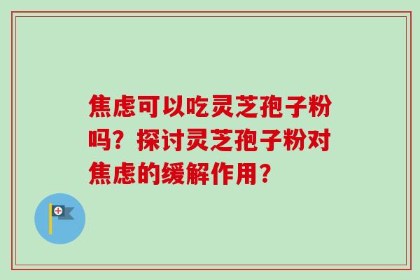 焦虑可以吃灵芝孢子粉吗？探讨灵芝孢子粉对焦虑的缓解作用？