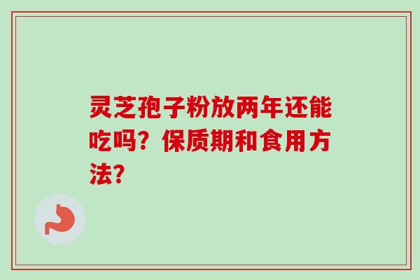 灵芝孢子粉放两年还能吃吗？保质期和食用方法？