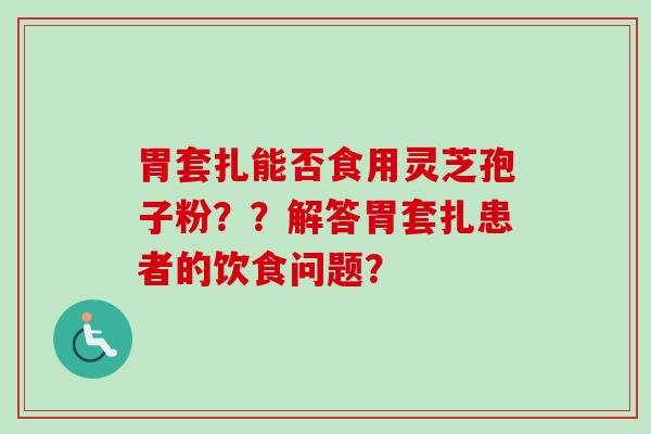 胃套扎能否食用灵芝孢子粉？？解答胃套扎患者的饮食问题？