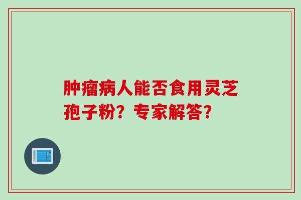 肿瘤病人能否食用灵芝孢子粉？专家解答？