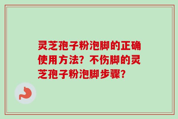 灵芝孢子粉泡脚的正确使用方法？不伤脚的灵芝孢子粉泡脚步骤？