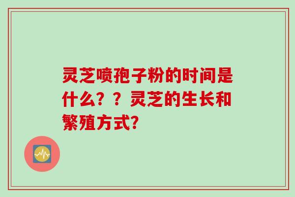 灵芝喷孢子粉的时间是什么？？灵芝的生长和繁殖方式？
