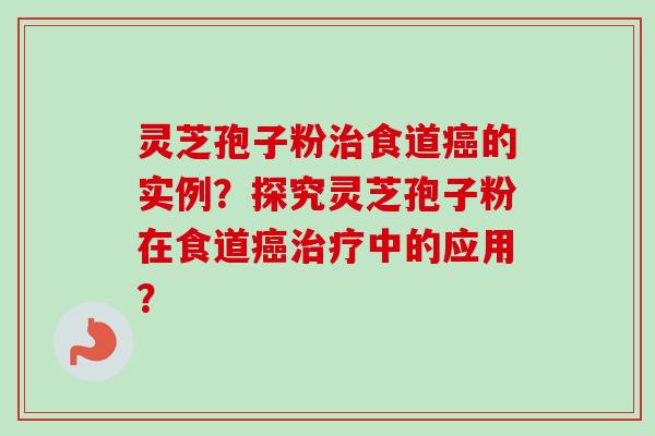 灵芝孢子粉治食道癌的实例？探究灵芝孢子粉在食道癌治疗中的应用？