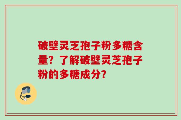 破壁灵芝孢子粉多糖含量？了解破壁灵芝孢子粉的多糖成分？