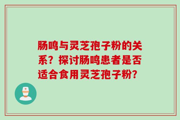 肠鸣与灵芝孢子粉的关系？探讨肠鸣患者是否适合食用灵芝孢子粉？