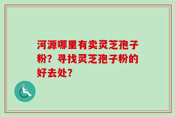 河源哪里有卖灵芝孢子粉?寻找灵芝孢子粉的好去处? 河源哪里有卖灵芝孢子粉?寻找灵芝孢子粉的好去处?
