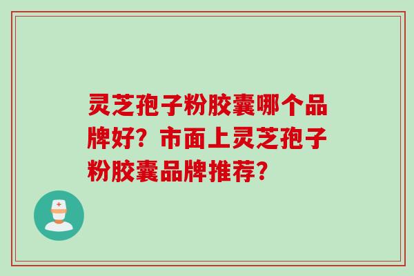 灵芝孢子粉胶囊哪个品牌好？市面上灵芝孢子粉胶囊品牌推荐？