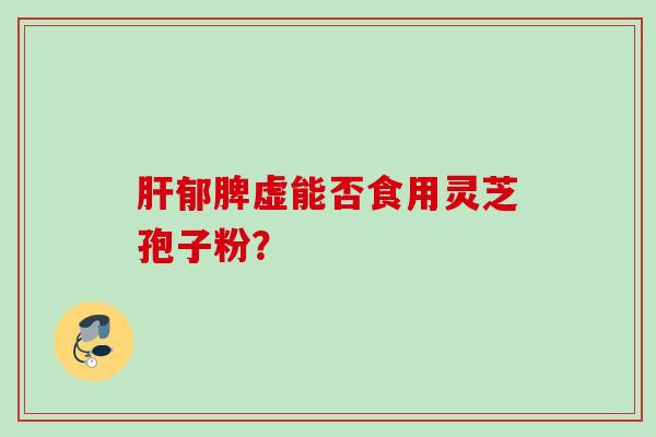 肝郁脾虚能否食用灵芝孢子粉？