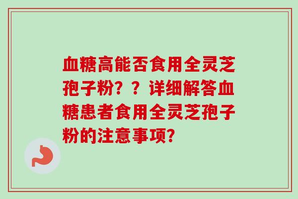 血糖高能否食用全灵芝孢子粉？？详细解答血糖患者食用全灵芝孢子粉的注意事项？
