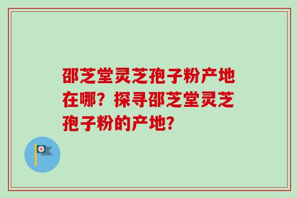 邵芝堂灵芝孢子粉产地在哪？探寻邵芝堂灵芝孢子粉的产地？
