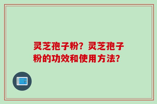 灵芝孢子粉？灵芝孢子粉的功效和使用方法？
