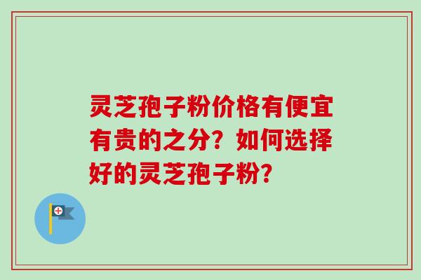 灵芝孢子粉价格有便宜有贵的之分？如何选择好的灵芝孢子粉？