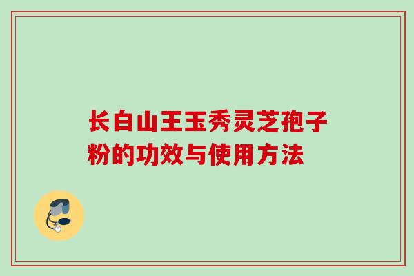 长白山王玉秀灵芝孢子粉的功效与使用方法