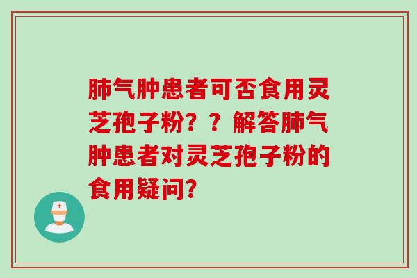 肺气肿患者可否食用灵芝孢子粉？？解答肺气肿患者对灵芝孢子粉的食用疑问？