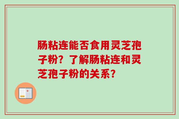 肠粘连能否食用灵芝孢子粉？了解肠粘连和灵芝孢子粉的关系？