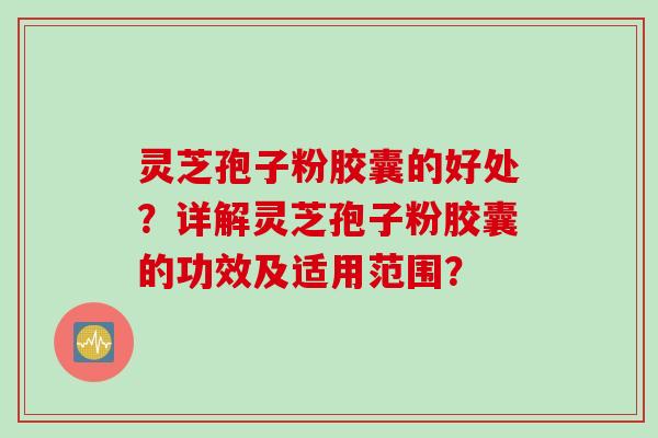 灵芝孢子粉胶囊的好处？详解灵芝孢子粉胶囊的功效及适用范围？