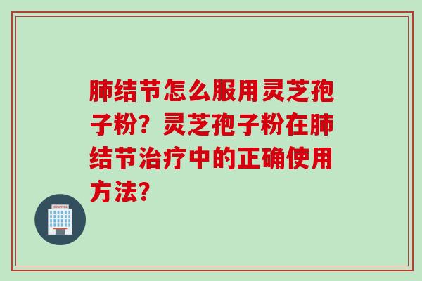 肺结节怎么服用灵芝孢子粉？灵芝孢子粉在肺结节治疗中的正确使用方法？