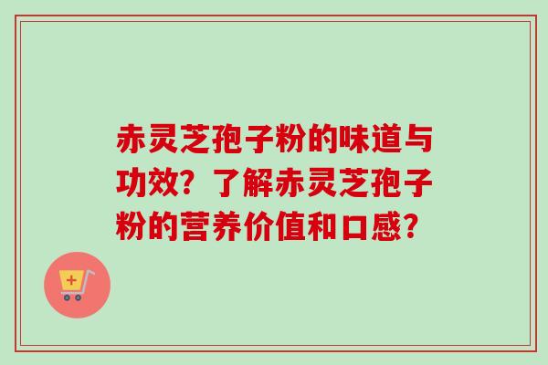 赤灵芝孢子粉的味道与功效？了解赤灵芝孢子粉的营养价值和口感？