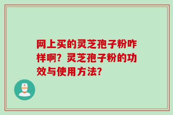 网上买的灵芝孢子粉咋样啊？灵芝孢子粉的功效与使用方法？